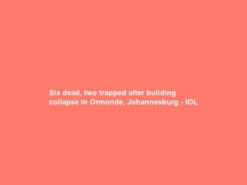 Six dead, two trapped after building collapse in Ormonde, Johannesburg – IOL