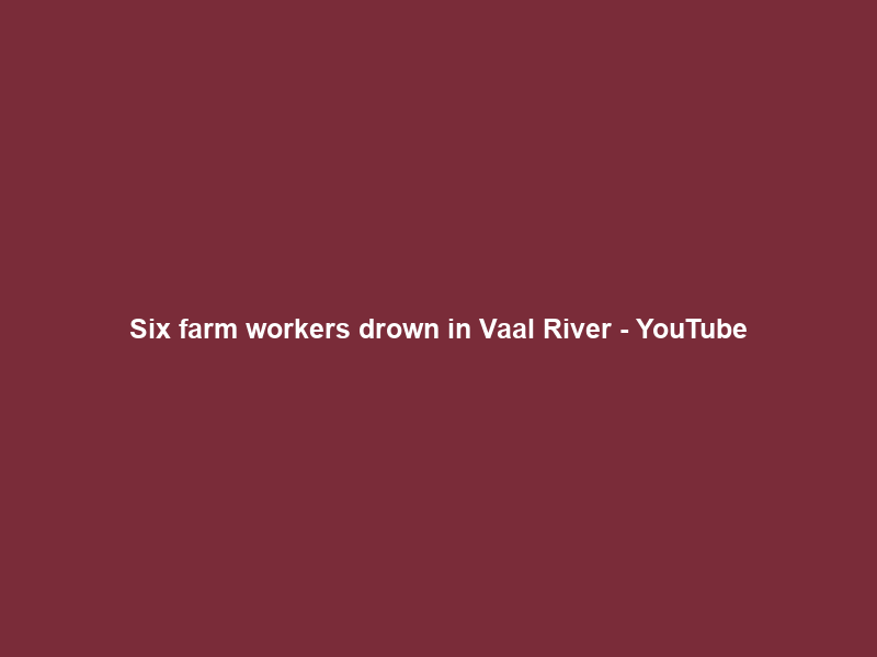 Six farm workers drown in Vaal River – YouTube