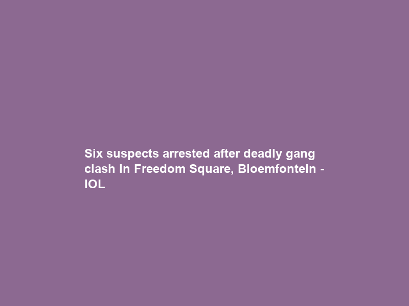 Six suspects arrested after deadly gang clash in Freedom Square, Bloemfontein – IOL