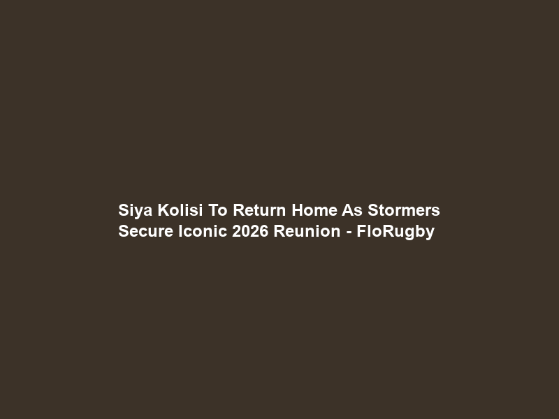 Siya Kolisi To Return Home As Stormers Secure Iconic 2026 Reunion – FloRugby