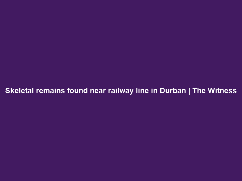 Skeletal remains found near railway line in Durban | The Witness
