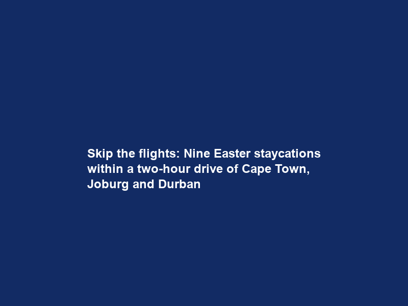 Skip the flights: Nine Easter staycations within a two-hour drive of Cape Town, Joburg and Durban