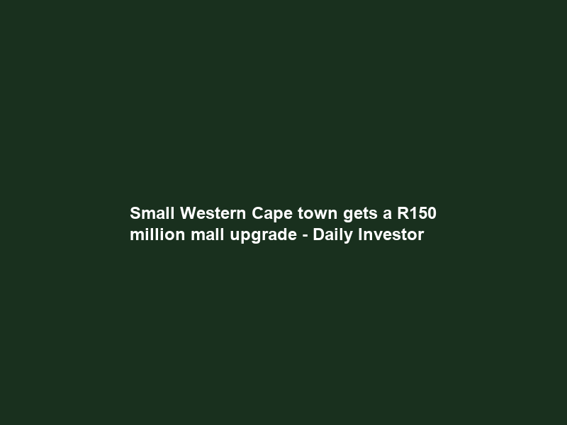 Small Western Cape town gets a R150 million mall upgrade – Daily Investor