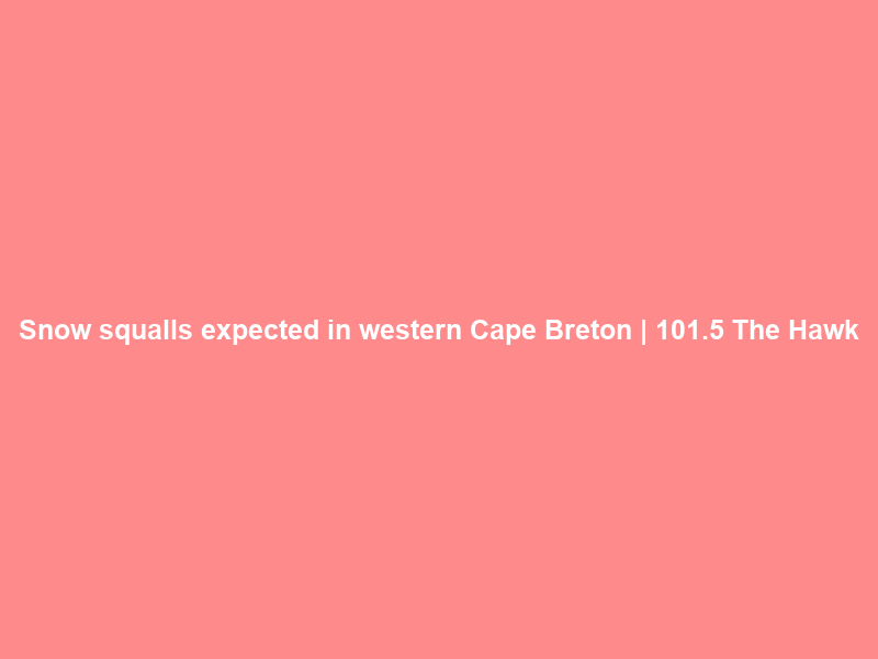 Snow squalls expected in western Cape Breton | 101.5 The Hawk