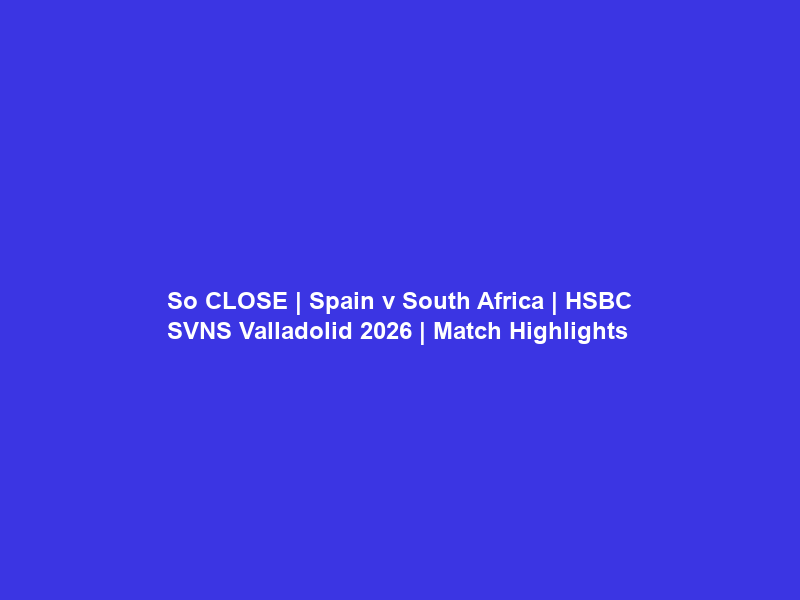 So CLOSE | Spain v South Africa | HSBC SVNS Valladolid 2026 | Match Highlights