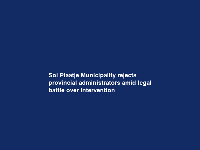 Sol Plaatje Municipality rejects provincial administrators amid legal battle over intervention