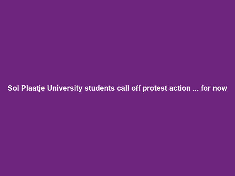 Sol Plaatje University students call off protest action … for now