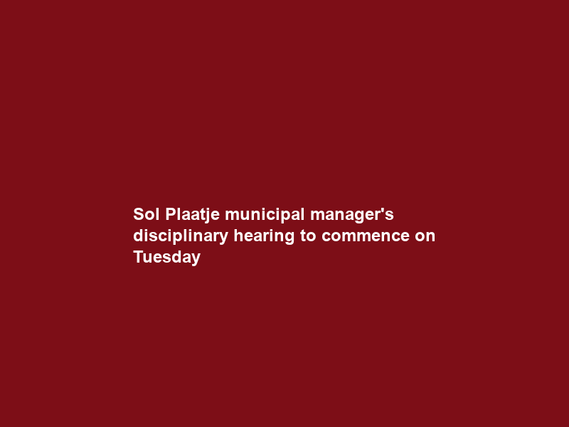 Sol Plaatje municipal manager’s disciplinary hearing to commence on Tuesday