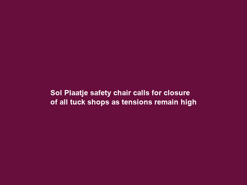 Sol Plaatje safety chair calls for closure of all tuck shops as tensions remain high