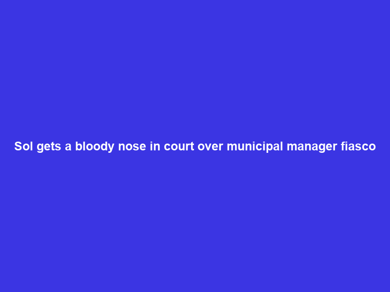 Sol gets a bloody nose in court over municipal manager fiasco