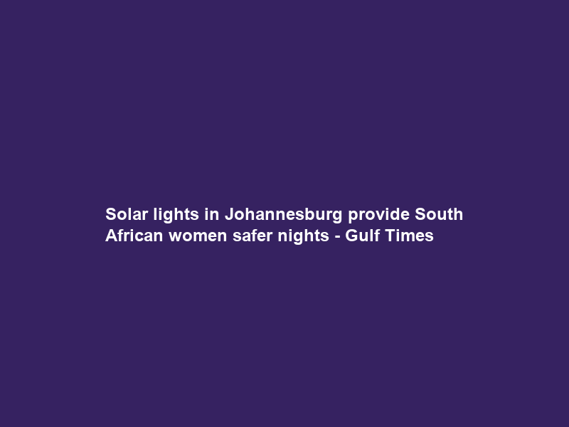 Solar lights in Johannesburg provide South African women safer nights – Gulf Times