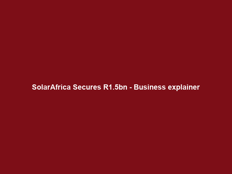 SolarAfrica Secures R1.5bn – Business explainer