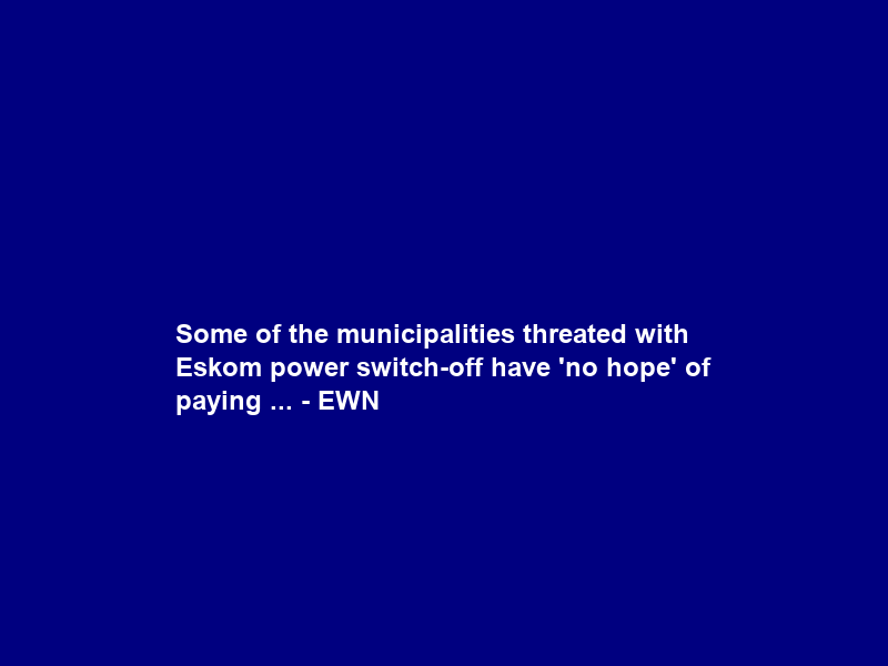 Some of the municipalities threated with Eskom power switch-off have ‘no hope’ of paying … – EWN