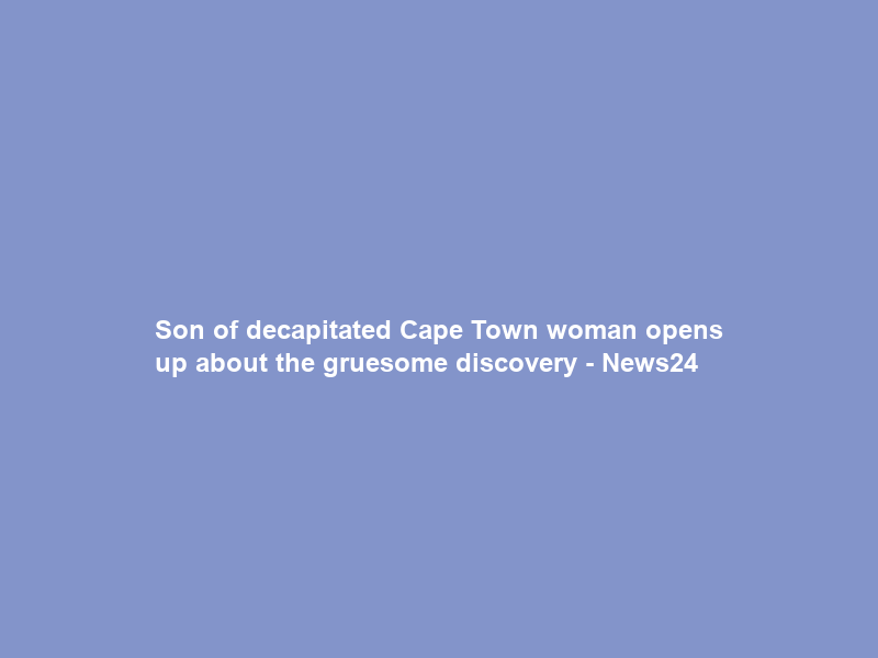 Son of decapitated Cape Town woman opens up about the gruesome discovery – News24