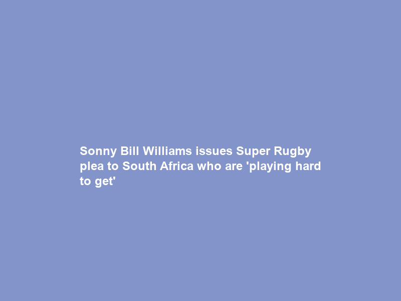 Sonny Bill Williams issues Super Rugby plea to South Africa who are ‘playing hard to get’