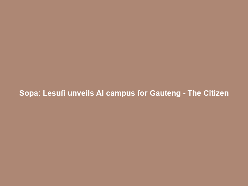 Sopa: Lesufi unveils AI campus for Gauteng – The Citizen