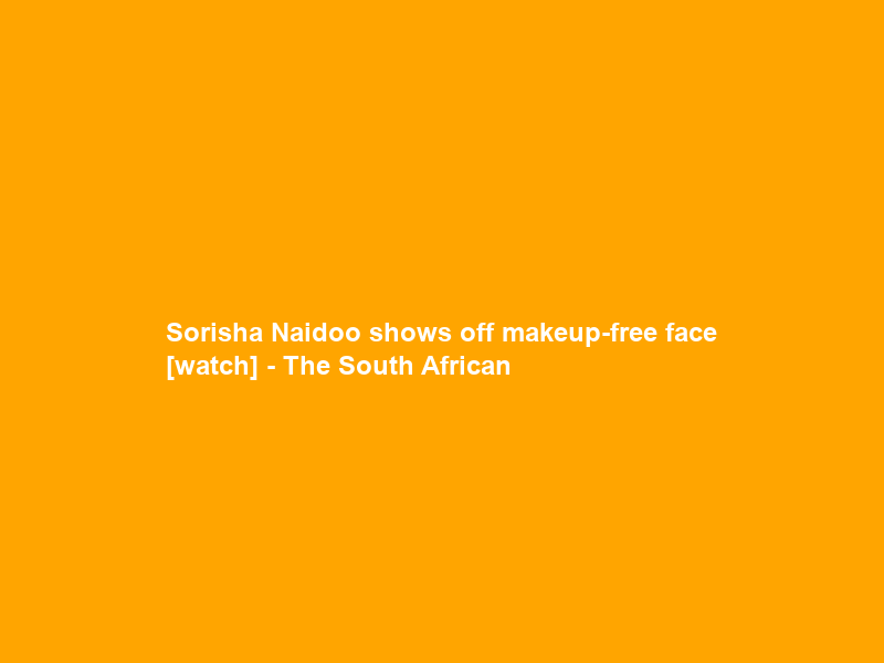 Sorisha Naidoo shows off makeup-free face [watch] – The South African