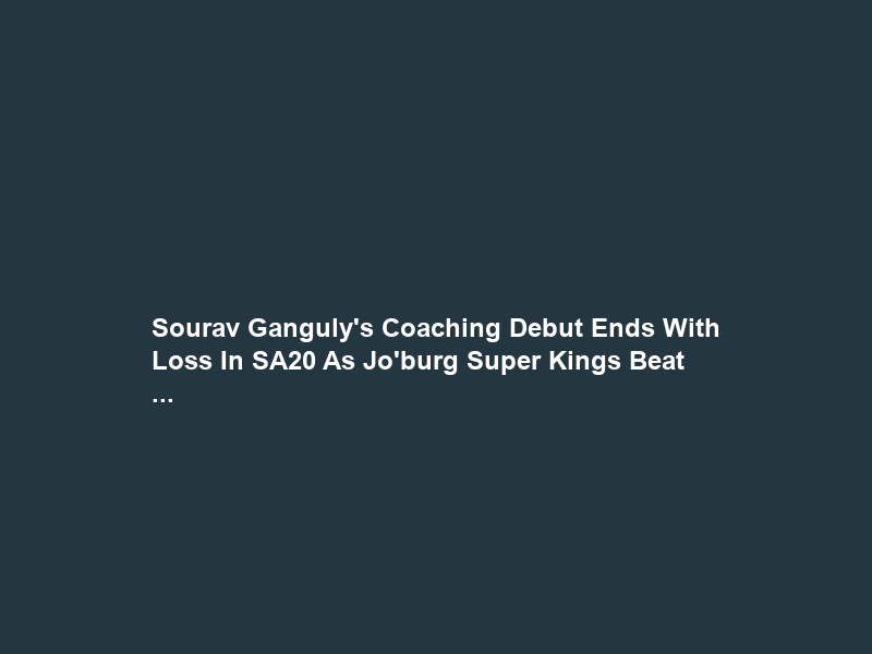 Sourav Ganguly’s Coaching Debut Ends With Loss In SA20 As Jo’burg Super Kings Beat …