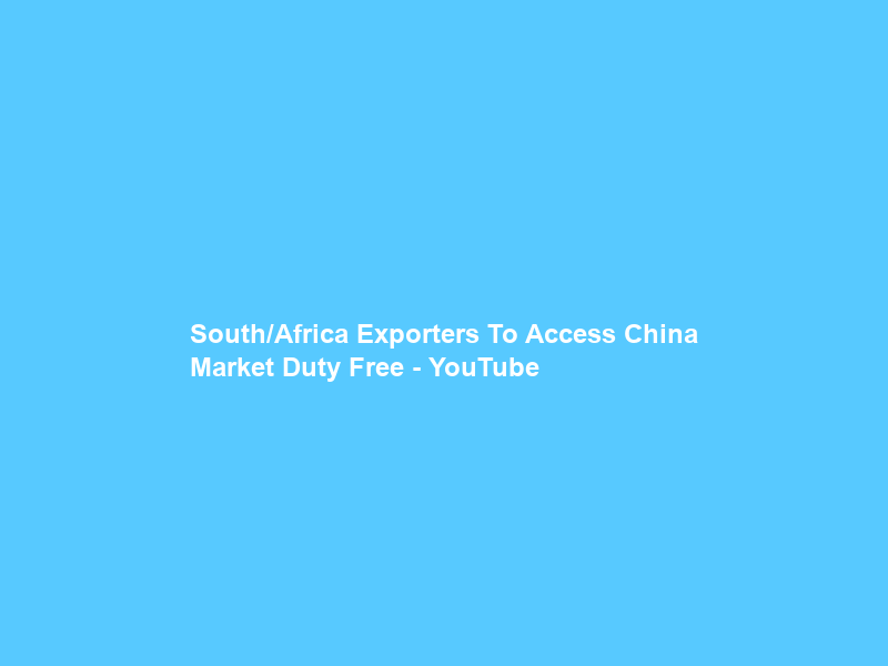 South/Africa Exporters To Access China Market Duty Free – YouTube