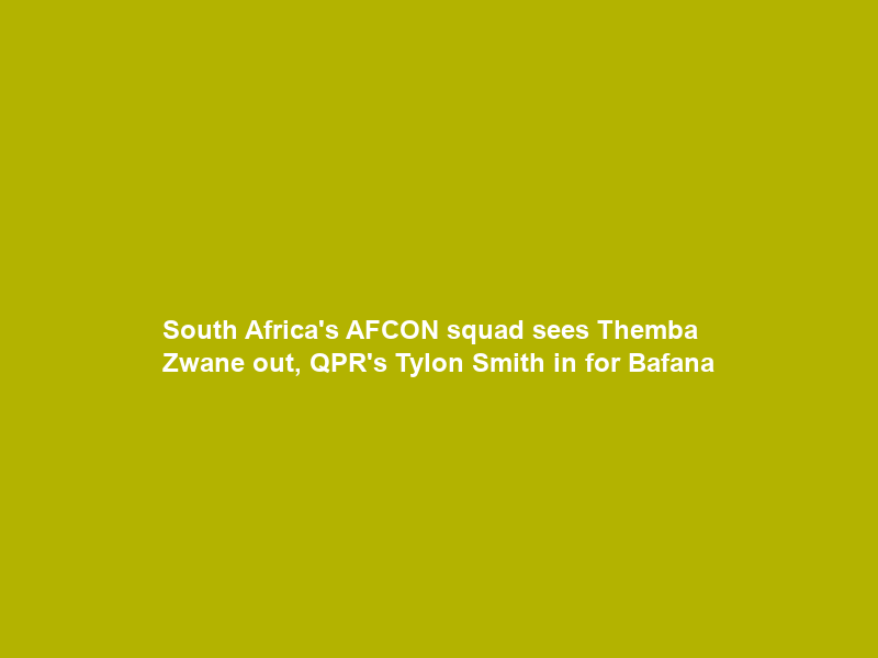 South Africa’s AFCON squad sees Themba Zwane out, QPR’s Tylon Smith in for Bafana
