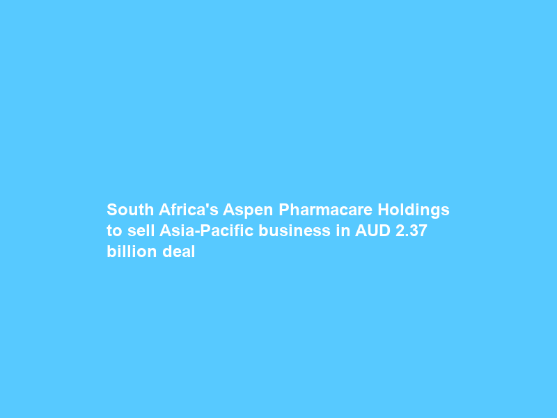 South Africa’s Aspen Pharmacare Holdings to sell Asia-Pacific business in AUD 2.37 billion deal