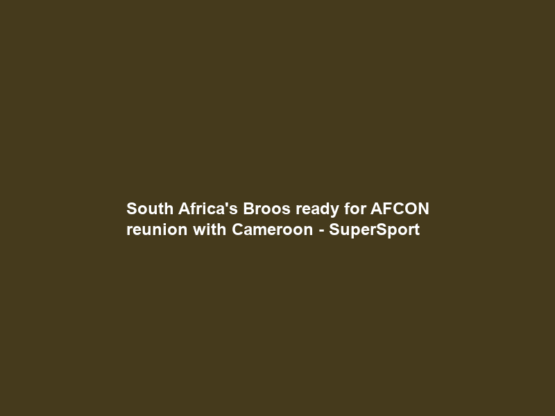 South Africa’s Broos ready for AFCON reunion with Cameroon – SuperSport