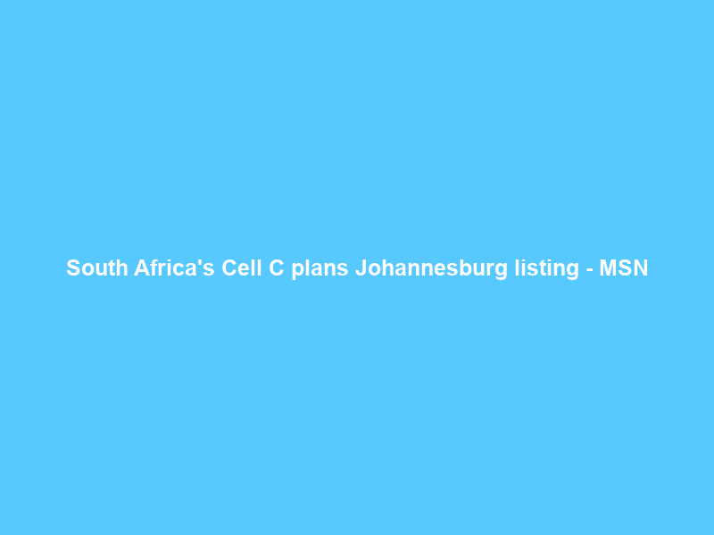 South Africa’s Cell C plans Johannesburg listing – MSN