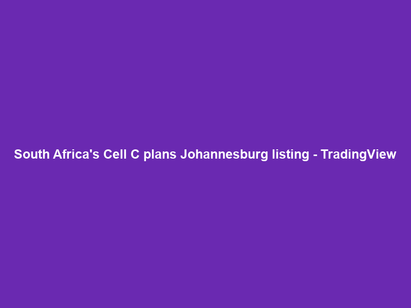 South Africa’s Cell C plans Johannesburg listing – TradingView