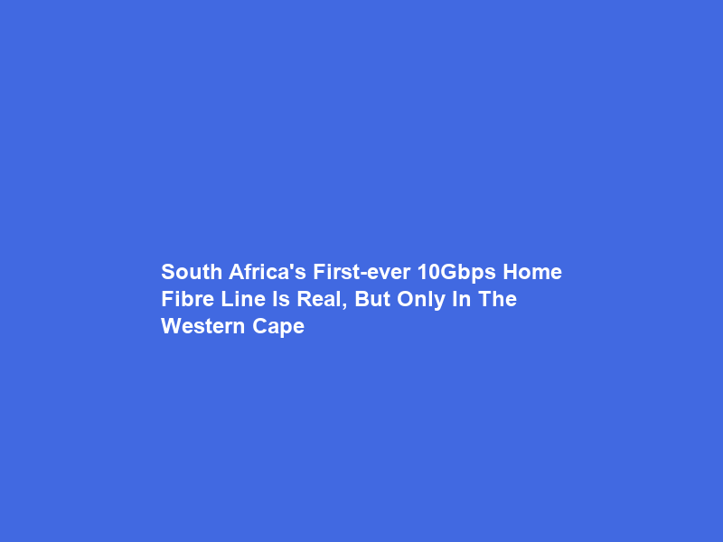 South Africa’s First-ever 10Gbps Home Fibre Line Is Real, But Only In The Western Cape