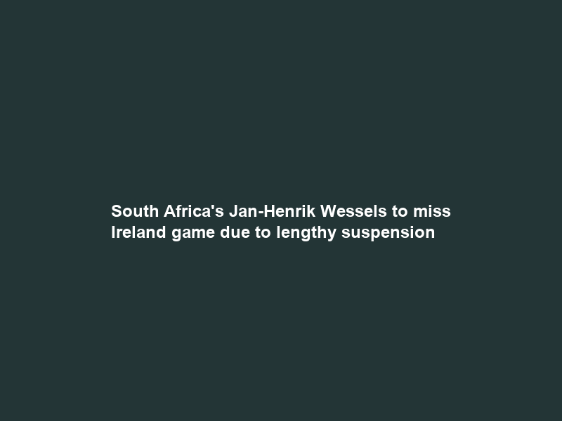South Africa’s Jan-Henrik Wessels to miss Ireland game due to lengthy suspension