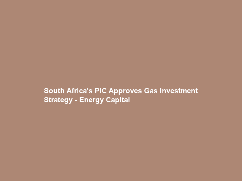 South Africa’s PIC Approves Gas Investment Strategy – Energy Capital & Power