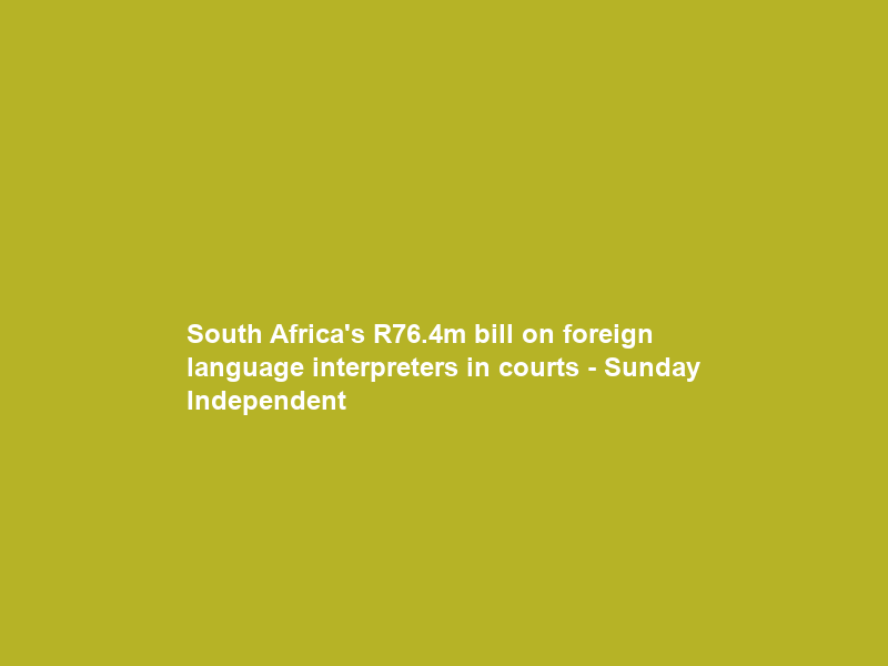 South Africa’s R76.4m bill on foreign language interpreters in courts – Sunday Independent