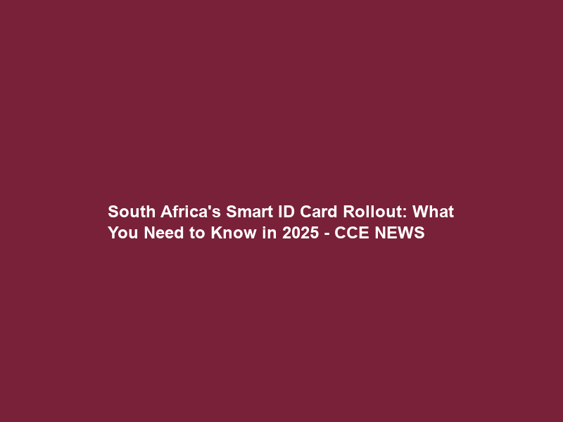 South Africa’s Smart ID Card Rollout: What You Need to Know in 2025 – CCE NEWS