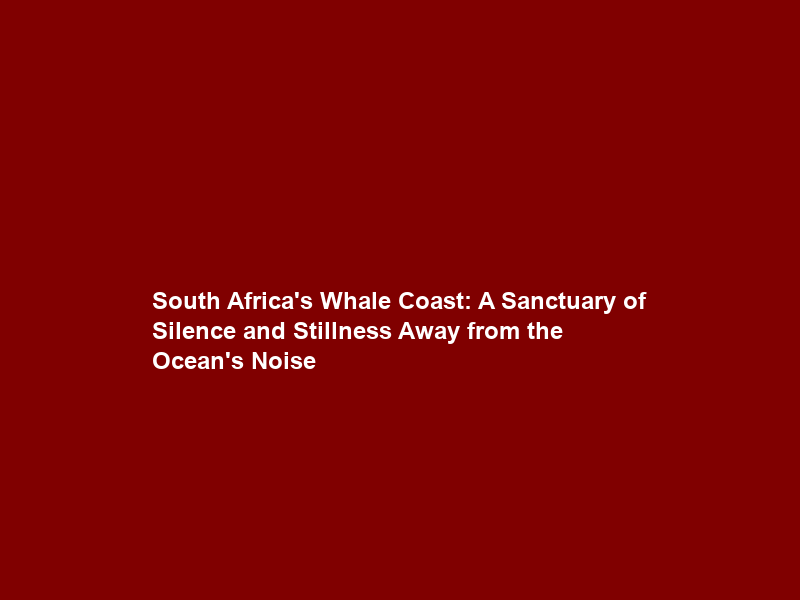 South Africa’s Whale Coast: A Sanctuary of Silence and Stillness Away from the Ocean’s Noise