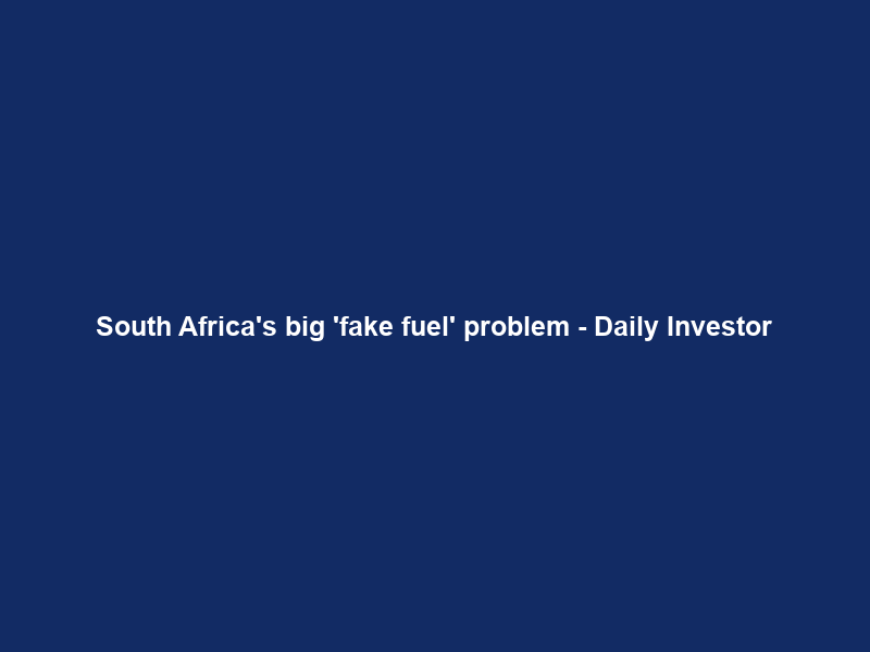 South Africa’s big ‘fake fuel’ problem – Daily Investor