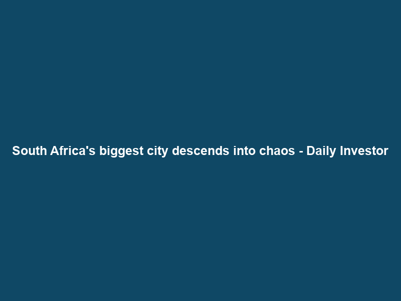 South Africa’s biggest city descends into chaos – Daily Investor