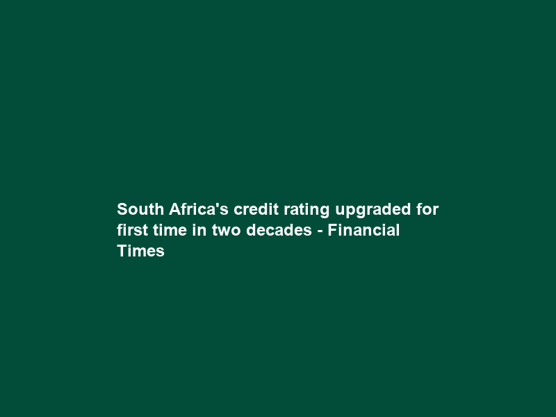 South Africa’s credit rating upgraded for first time in two decades – Financial Times