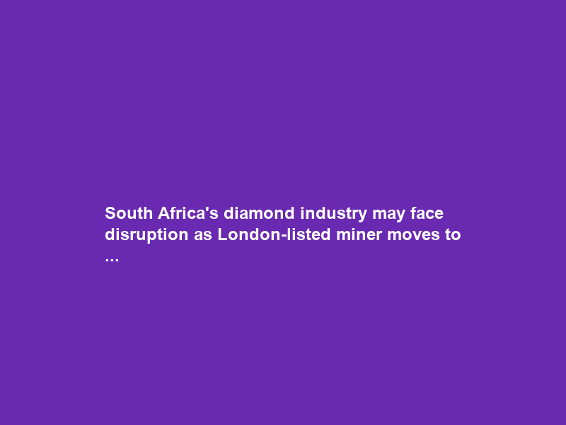 South Africa’s diamond industry may face disruption as London-listed miner moves to …