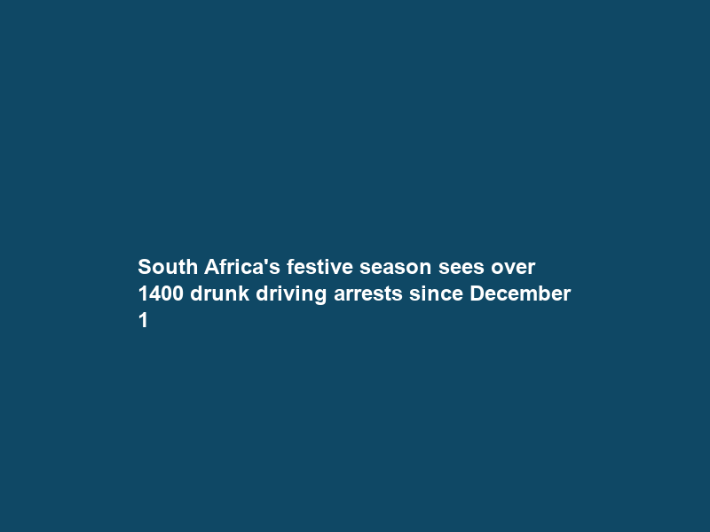 South Africa’s festive season sees over 1400 drunk driving arrests since December 1