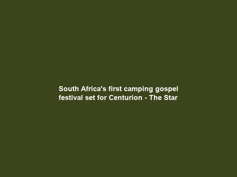 South Africa’s first camping gospel festival set for Centurion – The Star
