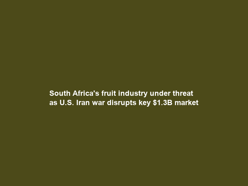 South Africa’s fruit industry under threat as U.S.– Iran war disrupts key .3B market