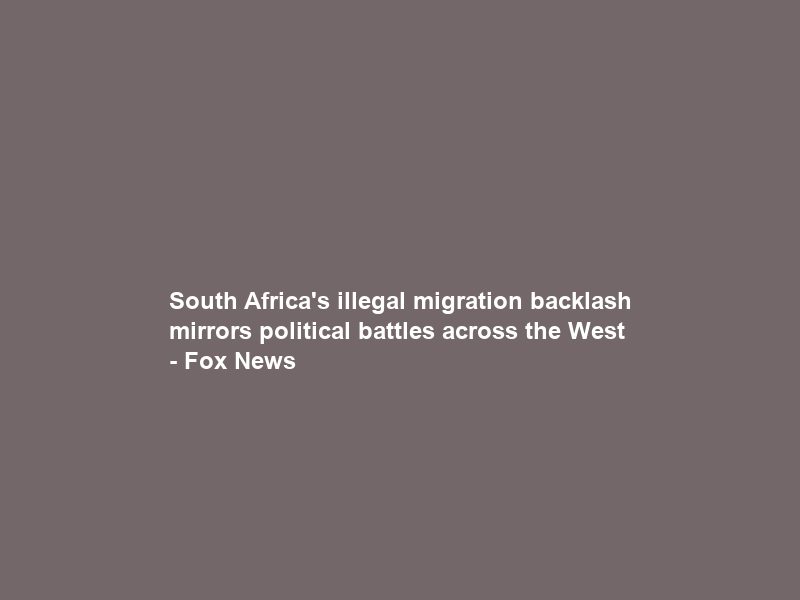 South Africa’s illegal migration backlash mirrors political battles across the West – Fox News