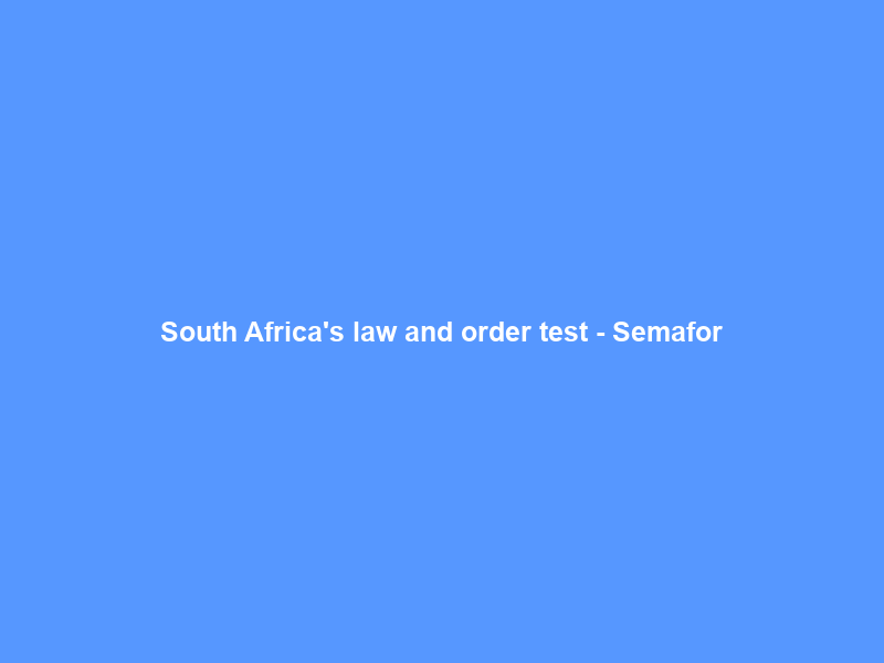 South Africa’s law and order test – Semafor