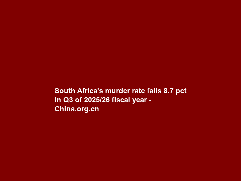 South Africa’s murder rate falls 8.7 pct in Q3 of 2025/26 fiscal year – China.org.cn