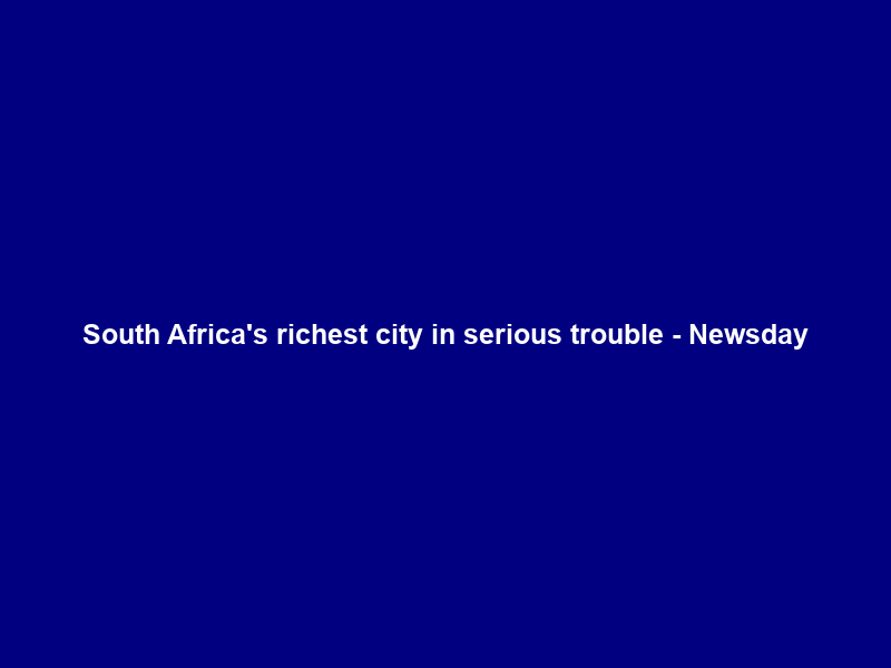 South Africa’s richest city in serious trouble – Newsday