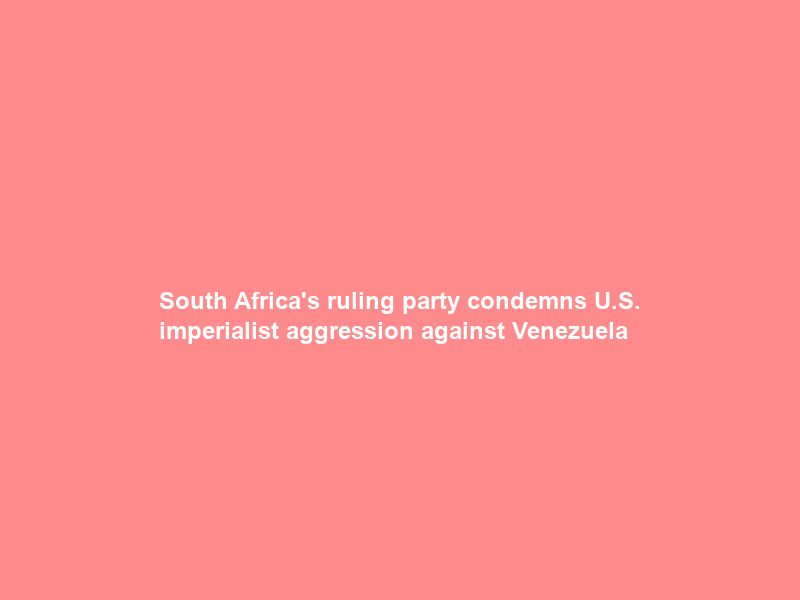 South Africa’s ruling party condemns U.S. “imperialist aggression” against Venezuela