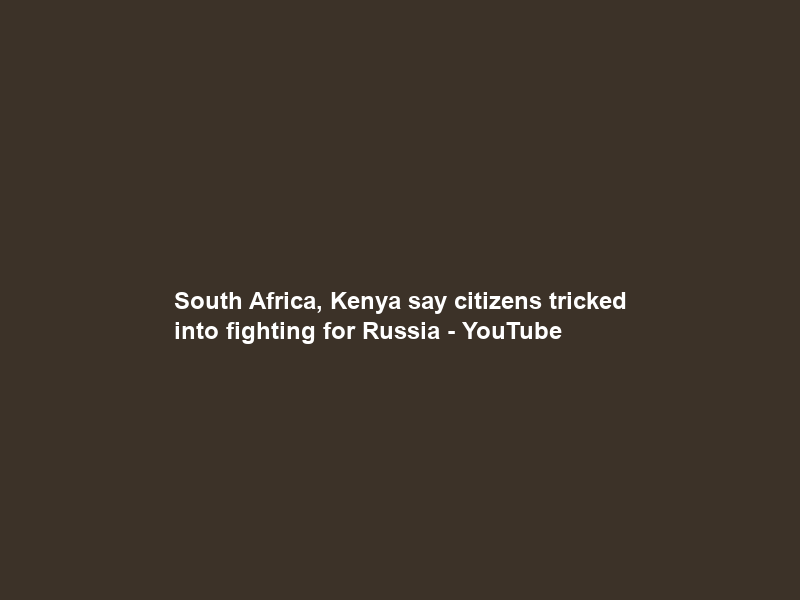 South Africa, Kenya say citizens tricked into fighting for Russia – YouTube