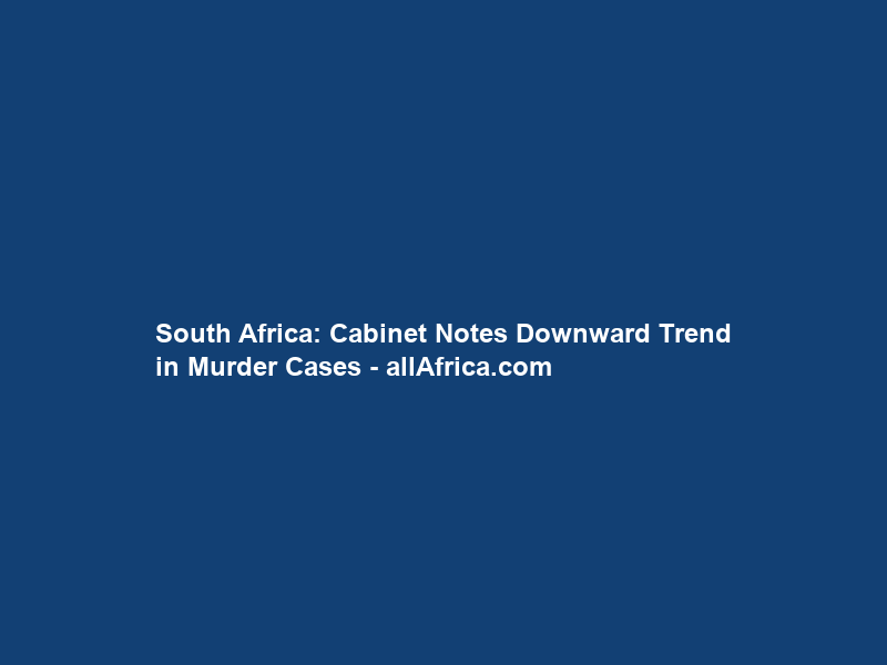 South Africa: Cabinet Notes Downward Trend in Murder Cases – allAfrica.com