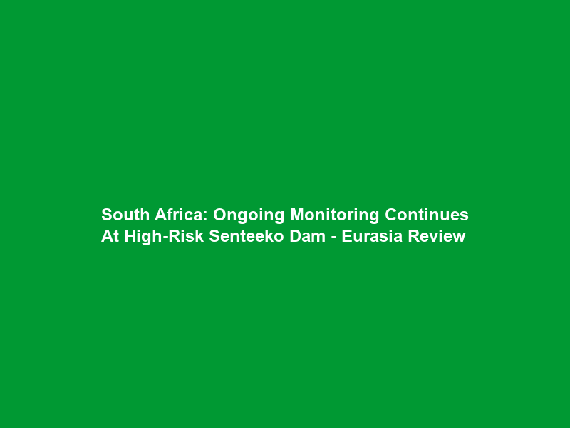South Africa: Ongoing Monitoring Continues At High-Risk Senteeko Dam – Eurasia Review