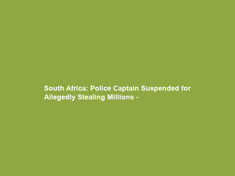 South Africa: Police Captain Suspended for Allegedly Stealing Millions –